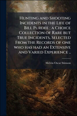 Hunting and Shooting Incidents in the Life of Bill Purdee; a Choice Collection of Rare but True Incidents, Selected From the Records of one who has ha