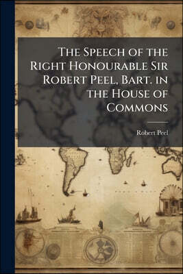 The Speech of the Right Honourable Sir Robert Peel, Bart. in the House of Commons: On Mr. Villiers' Motion On the Corn Laws Volume Talbot Collection o