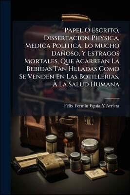 Papel O Escrito, Dissertacion Physica, Medica Politica, Lo Mucho Dañoso, Y Estragos Mortales, Que Acarrean La Bebidas Tan Heladas Como Se Venden En La