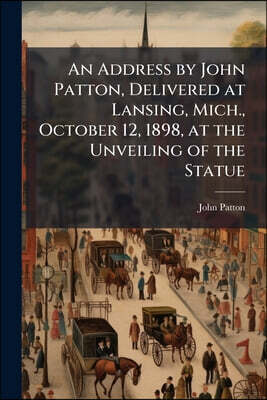 An Address by John Patton, Delivered at Lansing, Mich., October 12, 1898, at the Unveiling of the Statue