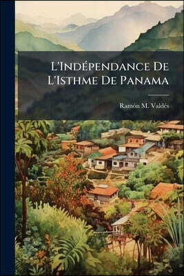 L'Indépendance De L'Isthme De Panama: Ses Antécédents, Ses Causes Et Sa Justification