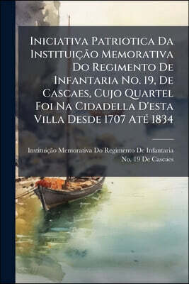 Iniciativa Patriotica Da Instituição Memorativa Do Regimento De Infantaria No. 19, De Cascaes, Cujo Quartel Foi Na Cidadella D'esta Villa Desde 1707 A