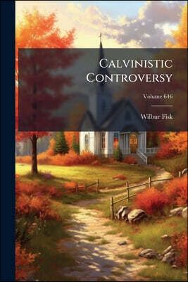 Calvinistic Controversy: Embracing a Sermon On Predestination and Election, and Several Numbers On the Same Subject: Originally Published in the Chris