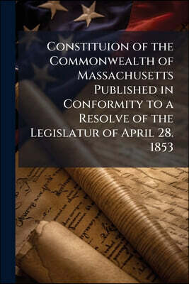 Constituion of the Commonwealth of Massachusetts Published in Conformity to a Resolve of the Legislatur of April 28. 1853