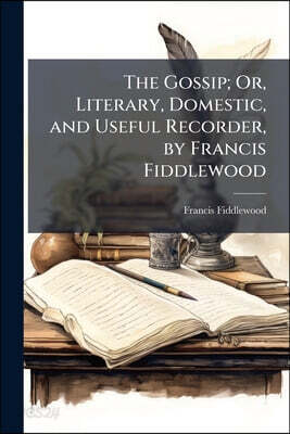 The Gossip; Or, Literary, Domestic, and Useful Recorder, by Francis Fiddlewood