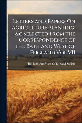 Letters and Papers On Agriculture, planting,&c.Selected From the Correspondence of the Bath and West of England.Vol.VII