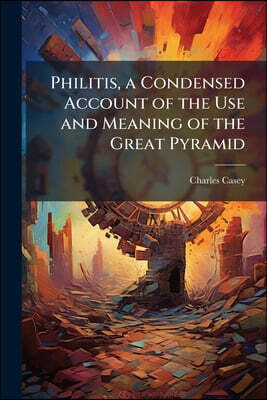 Philitis, a Condensed Account of the Use and Meaning of the Great Pyramid
