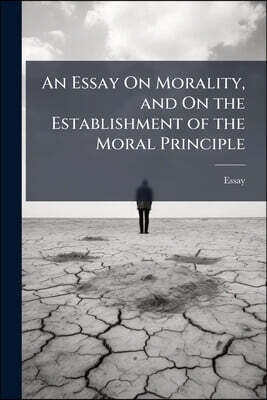 An Essay On Morality, and On the Establishment of the Moral Principle