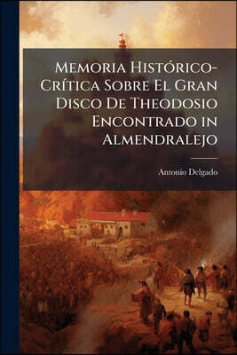 Memoria Histórico-Crítica Sobre El Gran Disco De Theodosio Encontrado in Almendralejo: Leida a La Real Academia De La Historia .. En La Junta Ordinari