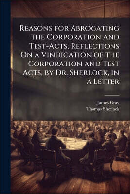 Reasons for Abrogating the Corporation and Test-Acts, Reflections On a Vindication of the Corporation and Test Acts, by Dr. Sherlock, in a Letter