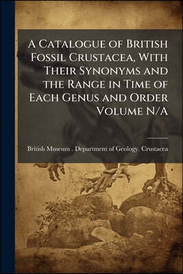 A Catalogue of British Fossil Crustacea, With Their Synonyms and the Range in Time of Each Genus and Order Volume N/A