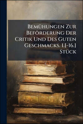 Bemühungen Zur Beförderung Der Critik Und Des Guten Geschmacks. 1.[-16.] Stück