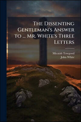 The Dissenting Gentleman's Answer to ... Mr. White's Three Letters: In Which a Separation From the Establishment Is Fully Justified [Lc. by M. Towgood