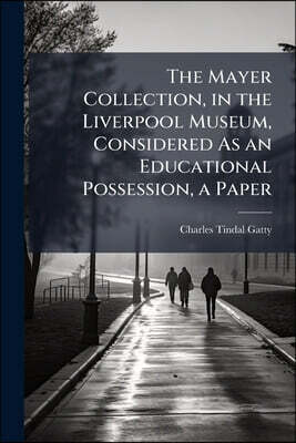 The Mayer Collection, in the Liverpool Museum, Considered As an Educational Possession, a Paper