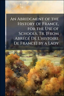An Abridgment of the History of France, for the Use of Schools, Tr. [From Abrégé De L'histoire De France] by a Lady
