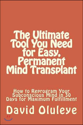 The Ultimate Tool You Need for Easy, Permanent Mind Transplant: How to Reprogram Your Subconscious Mind in 30 Days for Maximum Fulfillment