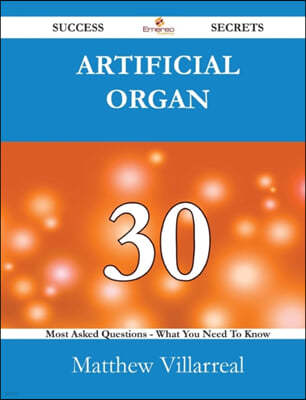 Artificial Organ 30 Success Secrets - 30 Most Asked Questions on Artificial Organ - What You Need to Know