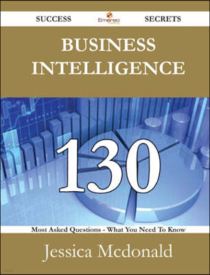 Business Intelligence 130 Success Secrets - 130 Most Asked Questions on Business Intelligence - What You Need to Know