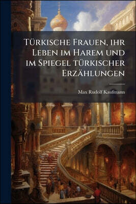 Türkische Frauen, ihr Leben im Harem und im Spiegel türkischer Erzählungen