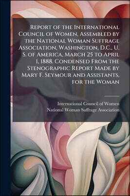 Report of the International Council of Women, Assembled by the National Woman Suffrage Association, Washington, D.C., U. S. of America, March 25 to Ap