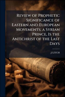 Review of Prophetic Significance of Eastern and European Movements; a Syrian Prince, Is the Antichrist of the Last Days