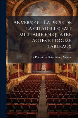 Anvers; ou, La prise de la citadelle; fait militaire en quatre actes et douze tableaux