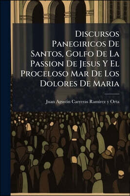 Discursos Panegiricos De Santos, Golfo De La Passion De Jesus Y El Proceloso Mar De Los Dolores De Maria