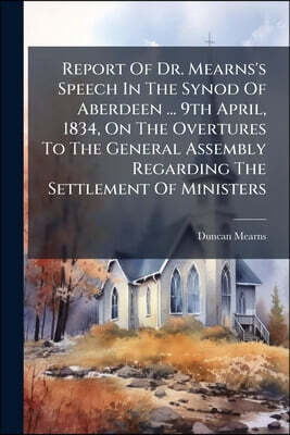 Report Of Dr. Mearns's Speech In The Synod Of Aberdeen ... 9th April, 1834, On The Overtures To The General Assembly Regarding The Settlement Of Minis