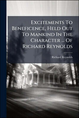 Excitements To Beneficence, Held Out To Mankind In The Character ... Of Richard Reynolds