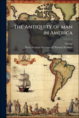 The Antiquity of man in America: A Paper Read Before the Nova Scotian Institute of Natural Science, on the Evenings of the 8th February, and 8th March