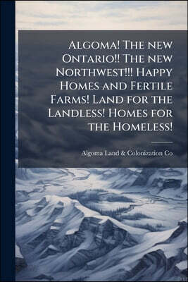 Algoma! The new Ontario!! The new Northwest!!! Happy Homes and Fertile Farms! Land for the Landless! Homes for the Homeless!: Algoma Farmers Testify
