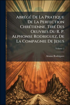 Abrégé De La Pratique De La Perfection Chrétienne, Tiré Des Oeuvres Du R. P. Alphonse Rodriguez, De La Compagnie De Jesus; Volume 2
