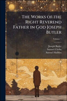 The Works of the Right Reverend Father in God Joseph Butler: To Which is Prefixed a Preface, Giving Some Account of the Character and Writings of the