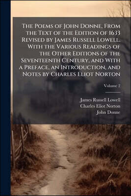 The Poems of John Donne, From the Text of the Edition of 1633 Revised by James Russell Lowell. With the Various Readings of the Other Editions of the