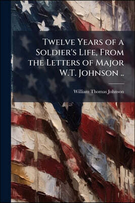 Twelve Years of a Soldier's Life, From the Letters of Major W.T. Johnson ..
