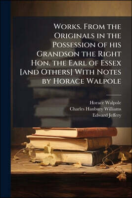 Works. From the Originals in the Possession of his Grandson the Right Hon. the Earl of Essex [and Others] With Notes by Horace Walpole