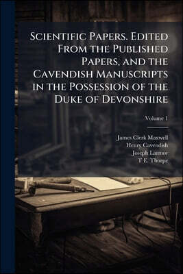 Scientific Papers. Edited From the Published Papers, and the Cavendish Manuscripts in the Possession of the Duke of Devonshire; Volume 1