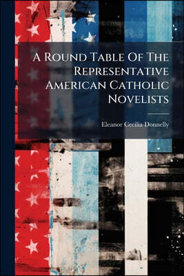 A Round Table Of The Representative American Catholic Novelists: At Which Is Served A Feast Of Excellent Stories