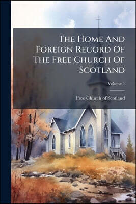 The Home And Foreign Record Of The Free Church Of Scotland; Volume 4