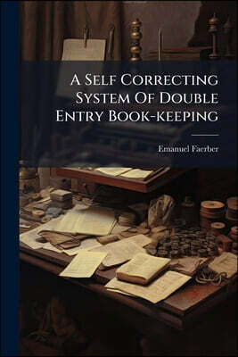 A Self Correcting System Of Double Entry Book-keeping: Dispensing Entirely With The Tedious Work Of A Trial Balance, Avoiding The Possibility Of Error