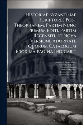 Historiae Byzantinae Scriptores Post Theophanem, Partim Nunc Primum Editi, Partim Recensiti, Et Nova Versione Adornati, Quorum Catalogum Proxima Pagin