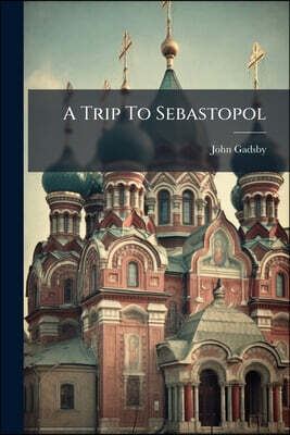 A Trip To Sebastopol: Out And Home, By Way Of Vienna, The Danube, Odessa, Constantinople And Athens: Together With Some Account Of Russia And The Russ