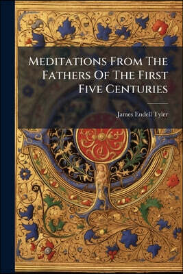 Meditations From The Fathers Of The First Five Centuries: Arranged As Devotional Exercises On The Book Of Common Prayer, And Intended To Promote Sound