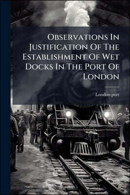 Observations In Justification Of The Establishment Of Wet Docks In The Port Of London