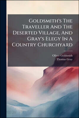 Goldsmith's The Traveller And The Deserted Village, And Gray's Elegy In A Country Churchyard