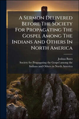 A Sermon Delivered Before The Society For Propagating The Gospel Among The Indians And Others In North America: At Their Anniversary, Nov. 4, 1813