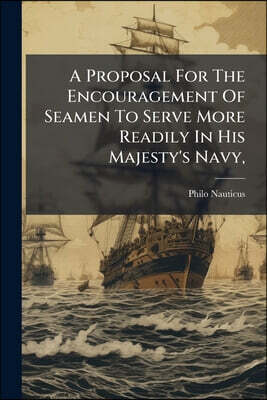 A Proposal For The Encouragement Of Seamen To Serve More Readily In His Majesty's Navy,: For Preventing Of Desertion, Supporting Their Wives And Famil