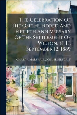 The Celebration Of The One Hundred And Fiftieth Anniversary Of The Settlement Of Wilton, N. H. September 12, 1889