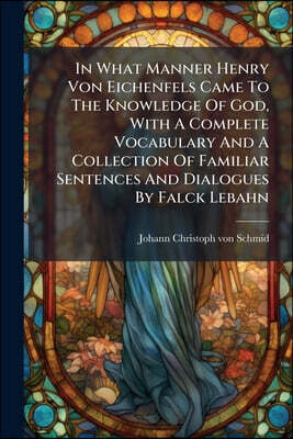 In What Manner Henry Von Eichenfels Came To The Knowledge Of God, With A Complete Vocabulary And A Collection Of Familiar Sentences And Dialogues By F