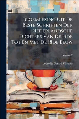 Bloemlezing Uit De Beste Schriften Der Nederlandsche Dichters Van De 13de Tot En Met De 18de Eeuw; Volume 2